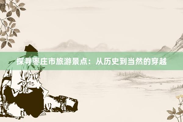 探寻枣庄市旅游景点：从历史到当然的穿越